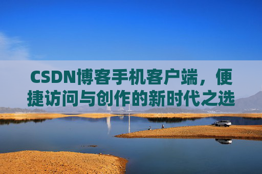 CSDN博客手机客户端，便捷访问与创作的新时代之选