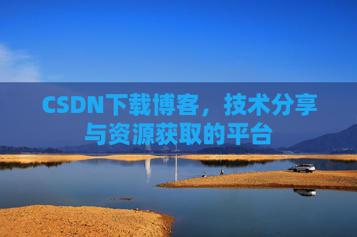 CSDN下载博客，技术分享与资源获取的平台