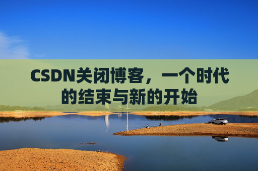 CSDN关闭博客，一个时代的结束与新的开始